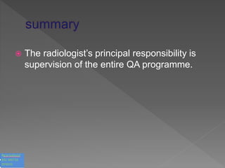  The radiologist’s principal responsibility is
supervision of the entire QA programme.
 