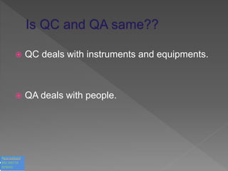 QC deals with instruments and equipments.
 QA deals with people.
 