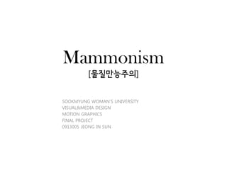Mammonism
         [물질만능주의]


SOOKMYUNG WOMAN’S UNIVERSITY
VISUAL&MEDIA DESIGN
MOTION GRAPHICS
FINAL PROJECT
0913005 JEONG IN SUN
 
