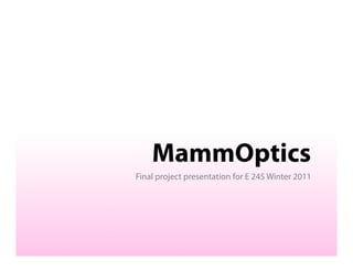 MammOptics
Final project presentation for E 245 Winter 2011
 