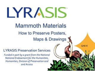 Mammoth Materials
How to Preserve Posters,
Maps & Drawings
LYRASIS Preservation Services
Funded in part by a grant from the National
National Endowment for the Humanities,
Humanities, Division of Preservation and
and Access
Unit 4
 