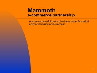 Mammoth  e-commerce partnership A proven successful low-risk business model for market entry or increased online revenue 