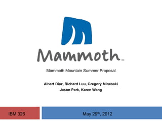 Albert Diaz, Richard Luu, Gregory Minesaki
Jason Park, Karen Wang
Mammoth Mountain Summer Proposal
IBM 326 May 29th, 2012
 