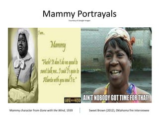 Mammy PortrayalsCourtesy of Google Images
Mammy character from Gone with the Wind, 1939 Sweet Brown (2012), Oklahoma fire interviewee
 