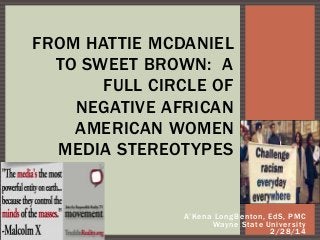 FROM HATTIE MCDANIEL
TO SWEET BROWN: A
FULL CIRCLE OF
NEGATIVE AFRICAN
AMERICAN WOMEN
MEDIA STEREOTYPES

A’Kena LongBenton, EdS, PMC
Wayne State University
2/28/14

 
