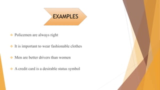 EXAMPLES
 Policemen are always right
 It is important to wear fashionable clothes
 Men are better drivers than women
 A credit card is a desirable status symbol
 