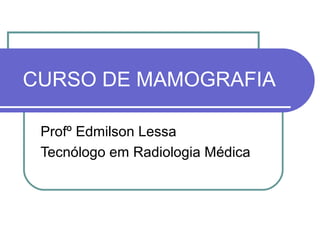 CURSO DE MAMOGRAFIA

 Profº Edmilson Lessa
 Tecnólogo em Radiologia Médica
 