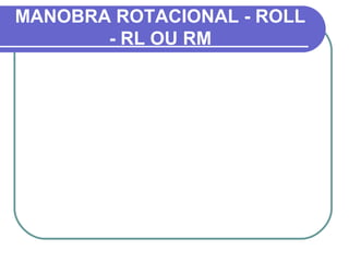 MANOBRA ROTACIONAL - ROLL
       - RL OU RM
 