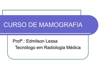 CURSO DE MAMOGRAFIA

  Profº.: Edmilson Lessa
   Tecnólogo em Radiologia Médica
 