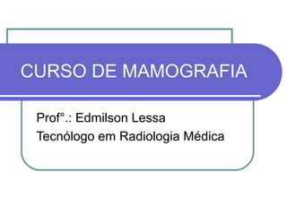 CURSO DE MAMOGRAFIA

 Prof°.: Edmilson Lessa
 Tecnólogo em Radiologia Médica
 