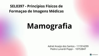 Mamografia
Pedro Lunardi Poppi - 10753847
Adriel Araújo dos Santos - 111914299
SEL0397 - Princípios Físicos de
Formaçao de Imagens Médicas
 