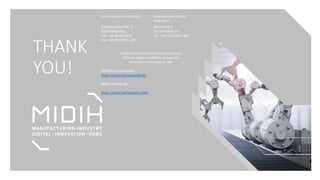 THANK
YOU!
dmc-smartsystems GmbH Developement Center
Paderborn
Valentin-Linhof-Str. 8
81829 München
Tel: +49 89 42774-0
Fax: +49 89 42774-199
Ahornallee 9
33106 Paderborn
Tel: +49 5251 6824-441
info@dmc-smartsystems.dmc-group.com
Michael.spijkerman@dmc-group.com
www.dmc-smartsystems.com
MAMOC presentation:
https://youtu.be/Lzp5al4b3IQ
MIDIH marketing:
https://youtu.be/5GAsUu-uNhI
 