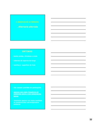 22
4. MANCHAS DE ALTERNARIA
. Alternaria alternata
SINTOMAS
• lesões pretas, circulares a ovais
• cobertas de esporos do fungo
• restritas à superfície do fruto
• não causam podridão do parênquima
• aparece com maior frequência em
ambientes secos e com temperaturas
baixas
• raramente aparece em frutos mantidos
ou amadurecidos sob temperatura
ambiente
 