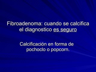 Fibroadenoma: cuando se calcifica el diagnostico  es seguro Calcificación en forma de  pochoclo o popcorn. 