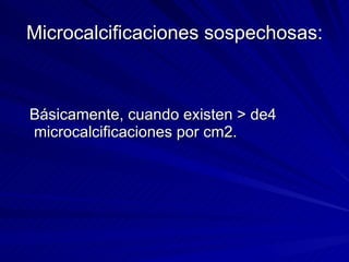Microcalcificaciones sospechosas: Básicamente, cuando existen > de4 microcalcificaciones por cm2. 