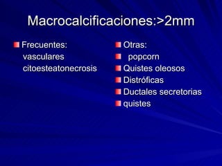 Macrocalcificaciones:>2mm Frecuentes: vasculares citoesteatonecrosis Otras: popcorn Quistes oleosos Distróficas Ductales secretorias quistes 