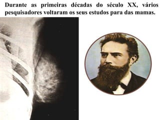 Durante as primeiras décadas do século XX, vários
pesquisadores voltaram os seus estudos para das mamas.
 