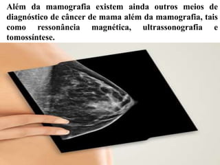 Além da mamografia existem ainda outros meios de
diagnóstico de câncer de mama além da mamografia, tais
como ressonância magnética, ultrassonografia e
tomossíntese.
 