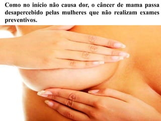 Como no início não causa dor, o câncer de mama passa
desapercebido pelas mulheres que não realizam exames
preventivos.
 