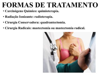 • Carcinógeno Químico: quimioterapia.
• Radiação Ionizante: radioterapia.
• Cirurgia Conservadora: quadrantectomia.
• Cirurgia Radicais: mastectomia ou mastectomia radical.
FORMAS DE TRATAMENTO
 