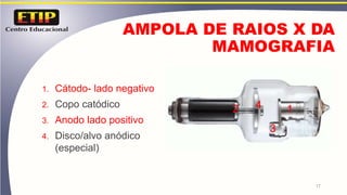 AMPOLA DE RAIOS X DA
MAMOGRAFIA
17
1
4
2
3
1. Cátodo- lado negativo
2. Copo catódico
3. Anodo lado positivo
4. Disco/alvo anódico
(especial)
 