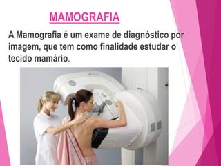MAMOGRAFIA
A Mamografia é um exame de diagnóstico por
imagem, que tem como finalidade estudar o
tecido mamário.
 
