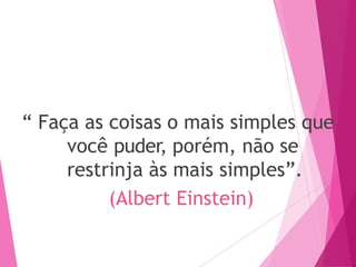 “ Faça as coisas o mais simples que
você puder, porém, não se
restrinja às mais simples”.
(Albert Einstein)
 