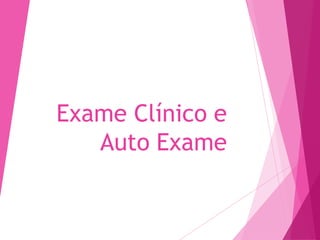 Exame Clínico e
Auto Exame
 