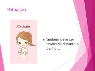 Palpação
▶ T
ambém deve ser
realizada durante o
banho...
 