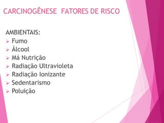 CARCINOGÊNESE FATORES DE RISCO
AMBIENTAIS:
 Fumo
 Álcool
 Má Nutrição
 Radiação Ultravioleta
 Radiação Ionizante
 Sedentarismo
 Poluição
 