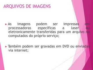 ARQUIVOS DE IMAGENS
▶ As imagens podem ser impressas em
processadoras específicas a laser ou
eletronicamente transferidas para um arquivo no
computados do próprio serviço;
▶ T
ambém podem ser gravadas em DVD ou enviadas
via internet;
 