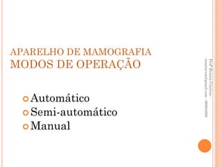 APARELHO DE MAMOGRAFIA
MODOS DE OPERAÇÃO




                         renatacvm@gmail.com - 96984689
                         Profª Renata Cristina -
  Automático
  Semi-automático
  Manual
 