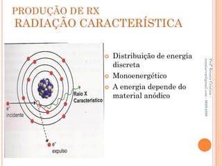PRODUÇÃO DE RX
RADIAÇÃO CARACTERÍSTICA

                    Distribuição de energia




                                               renatacvm@gmail.com - 96984689
                                               Profª Renata Cristina -
                     discreta
                    Monoenergético
                    A energia depende do
                     material anódico
 