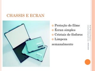 CHASSIS E ECRAN

                   Proteção do filme




                                           renatacvm@gmail.com - 96984689
                                           Profª Renata Cristina -
                   Écran simples

                   Cristais de fósforos

                   Limpeza

                  semanalmente
 