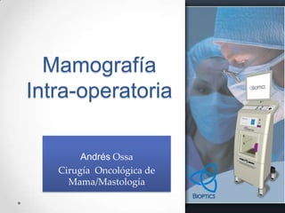 Mamografía
Intra-operatoria

        Andrés Ossa
   Cirugía Oncológica de
     Mama/Mastología
 