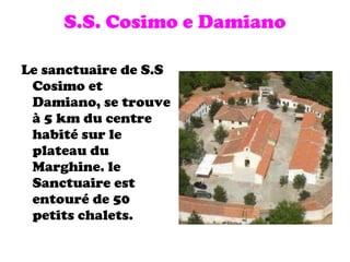 S.S. Cosimo e Damiano Le sanctuaire de S.S Cosimo et Damiano, se trouve à 5 km du centre habité sur le plateau du Marghine. le Sanctuaire est entouré de 50 petits chalets. 