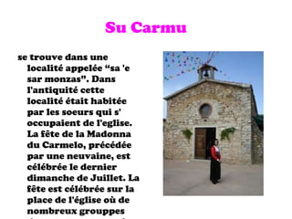 Su Carmu se trouve dans une localité appelée “sa 'e sar monzas”. Dans l'antiquité cette localité était habitée par les soeurs qui s' occupaient de l'eglise. La f ê te de la Madonna du Carmelo, précédée par une neuvaine, est célébrée le dernier dimanche de Juillet. La f ê te est célébrée sur la place de l'église où de nombreux grouppes donnent un spectacle . 