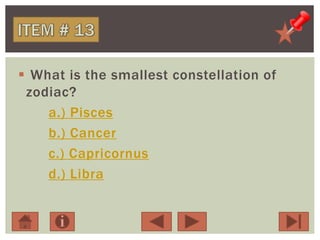  What is the smallest constellation of
zodiac?
a.) Pisces
b.) Cancer
c.) Capricornus
d.) Libra
 