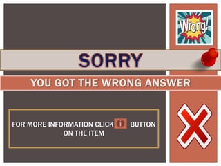 YOU GOT THE WRONG ANSWER
FOR MORE INFORMATION CLICK BUTTON
ON THE ITEM
 