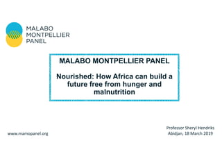 Professor Sheryl Hendriks
Abidjan, 18 March 2019www.mamopanel.org
MALABO MONTPELLIER PANEL
Nourished: How Africa can build a
future free from hunger and
malnutrition
 