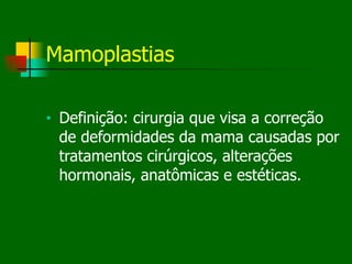 Mamoplastias
■ Definição: cirurgia que visa a correção
de deformidades da mama causadas por
tratamentos cirúrgicos, alterações
hormonais, anatômicas e estéticas.
 