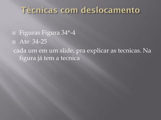  Figuras Figura 34*-4
 Ate 34-25
cada um em um slide, pra explicar as tecnicas. Na
figura já tem a tecnica
 