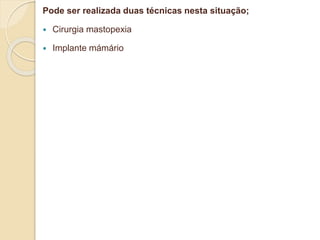 Pode ser realizada duas técnicas nesta situação; 
 Cirurgia mastopexia 
 Implante mámário 
 