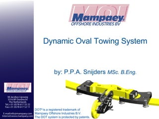 Dynamic Oval Towing System by: P.P.A. Snijders  MSc. B.Eng. DOT ®  is a registered trademark of  Mampaey Offshore Industries B.V. The DOT system is protected by patents. 