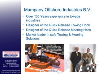 Mampaey Offshore Industries B.V. Over 100 Years experience in towage industries Designer of the Quick Release Towing Hook Designer of the Quick Release Mooring Hook Market leader in safe Towing & Mooring Solutions Early Mampaey  Towing Hook 