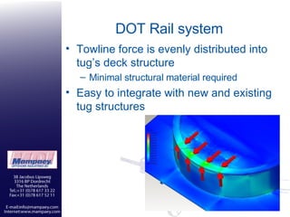 DOT Rail system Towline force is evenly distributed into tug’s deck structure Minimal structural material required Easy to integrate with new and existing tug structures  