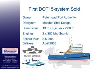 First DOT15-system Sold 8,5 tons April 2008 Bollard Pull: Delivery: 2 x 300 bhp Scania Engines 13 m x 5,40 m x 2,80 m Dimensions: Macduff Ship Design Designer: Peterhead Port Authority Owner: 