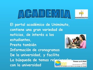 ACADEMIA El portal académico de Uniminuto, contiene una gran variedad de noticias, de interés a los estudiantes,  Presta también  Información de cronogramas De la universidad, y facilita La búsqueda de temas relacionados con la universidad 