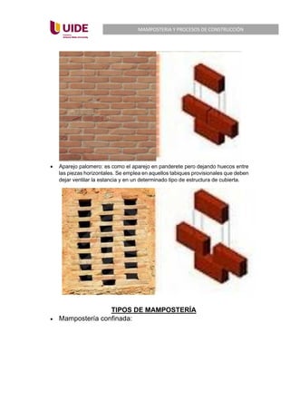 MAMPOSTERIA Y PROCESOS DE CONSTRUCCIÓN
• Aparejo palomero: es como el aparejo en panderete pero dejando huecos entre
las piezas horizontales. Se emplea en aquellos tabiques provisionales que deben
dejar ventilar la estancia y en un determinado tipo de estructura de cubierta.
TIPOS DE MAMPOSTERÍA
• Mampostería confinada:
 