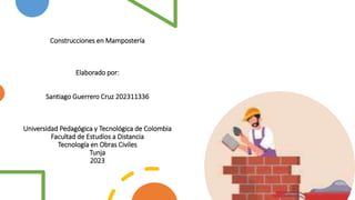Construcciones en Mampostería
Elaborado por:
Santiago Guerrero Cruz 202311336
Universidad Pedagógica y Tecnológica de Colombia
Facultad de Estudios a Distancia
Tecnología en Obras Civiles
Tunja
2023
 